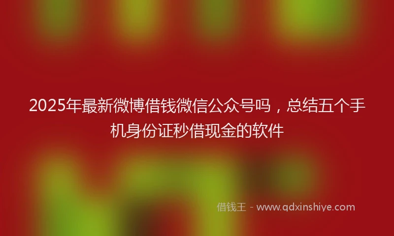 2025年最新微博借钱微信公众号吗，总结五个手机身份证秒借现金的软件