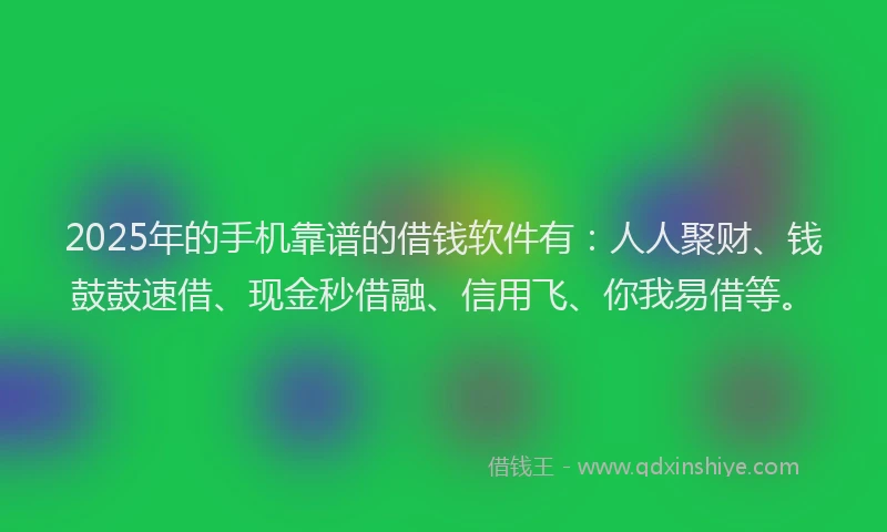 2025年的手机靠谱的借钱软件有：人人聚财、钱鼓鼓速借、现金秒借融、信用飞、你我易借等。