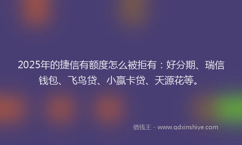 2025年的捷信有额度怎么被拒有：好分期、瑞信钱包、飞鸟贷、小赢卡贷、天源花等。