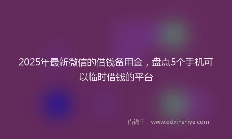 2025年最新微信的借钱备用金，盘点5个手机可以临时借钱的平台