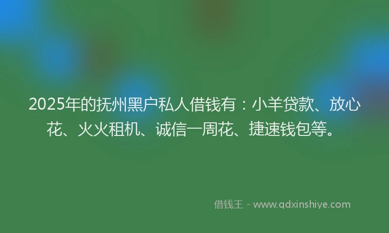 2025年的抚州黑户私人借钱有：小羊贷款、放心花、火火租机、诚信一周花、捷速钱包等。