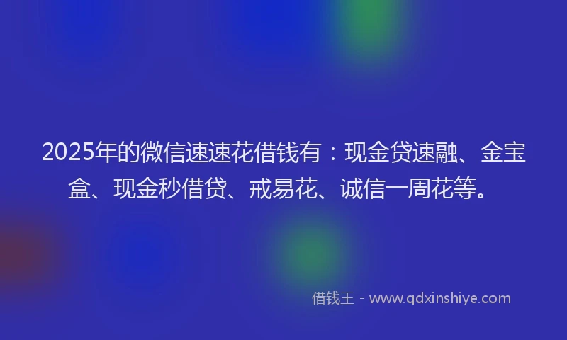 2025年的微信速速花借钱有：现金贷速融、金宝盒、现金秒借贷、戒易花、诚信一周花等。