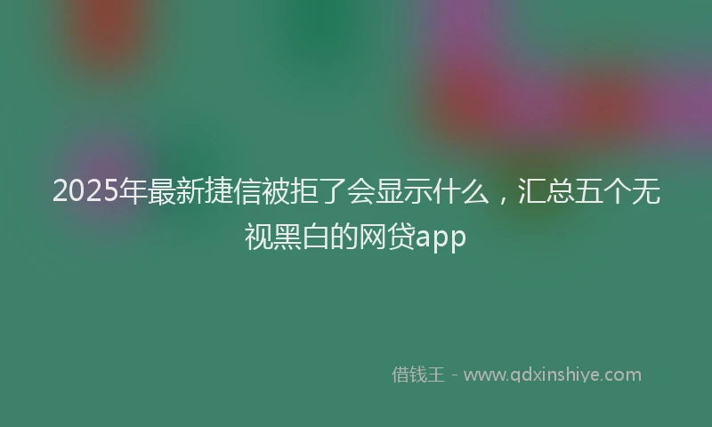 2025年最新捷信被拒了会显示什么，汇总五个无视黑白的网贷app