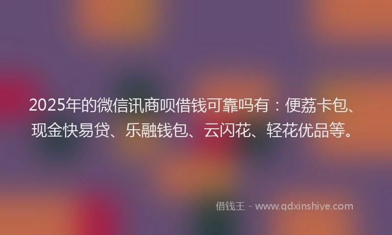 2025年的微信讯商呗借钱可靠吗有：便荔卡包、现金快易贷、乐融钱包、云闪花、轻花优品等。