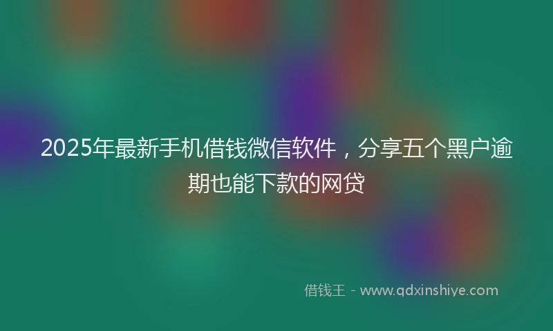 2025年最新手机借钱微信软件，分享五个黑户逾期也能下款的网贷