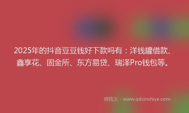 2025年的抖音豆豆钱好下款吗有：洋钱罐借款、鑫享花、固金所、东方易贷、瑞泽Pro钱包等。