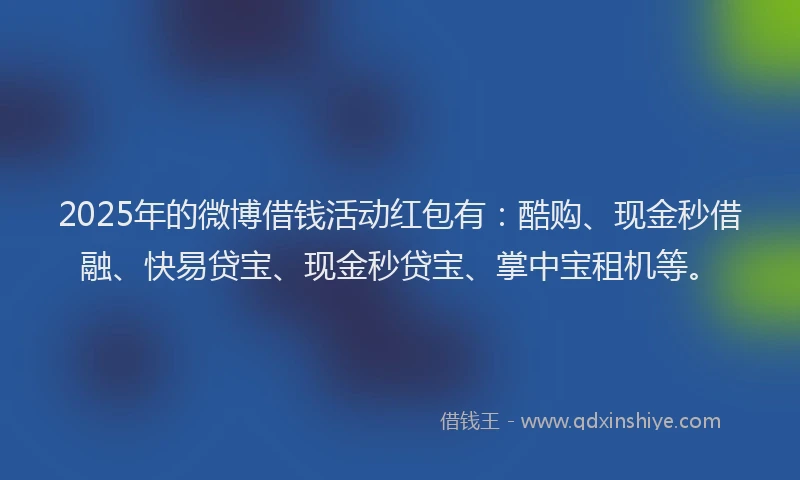 2025年的微博借钱活动红包有：酷购、现金秒借融、快易贷宝、现金秒贷宝、掌中宝租机等。