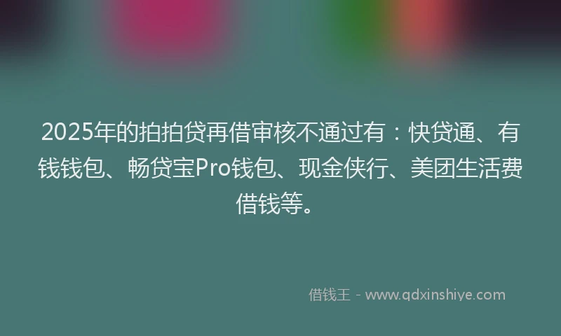2025年的拍拍贷再借审核不通过有：快贷通、有钱钱包、畅贷宝Pro钱包、现金侠行、美团生活费借钱等。
