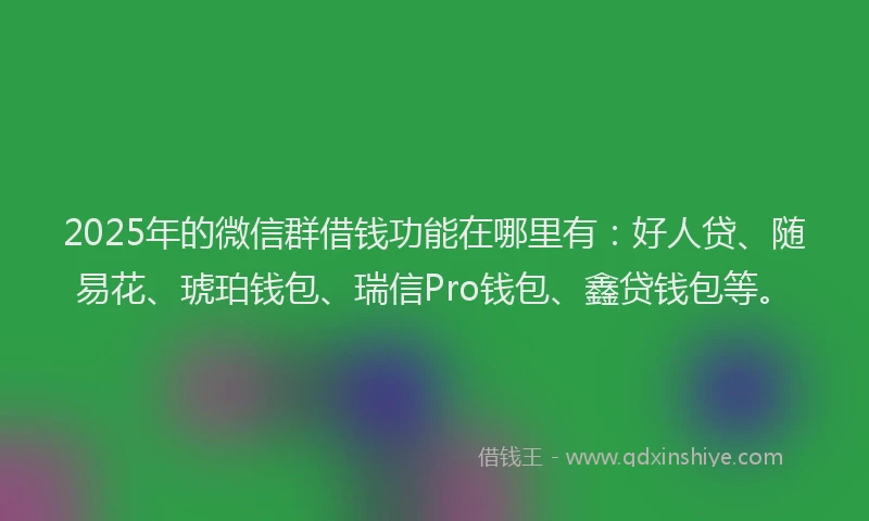 2025年的微信群借钱功能在哪里有：好人贷、随易花、琥珀钱包、瑞信Pro钱包、鑫贷钱包等。
