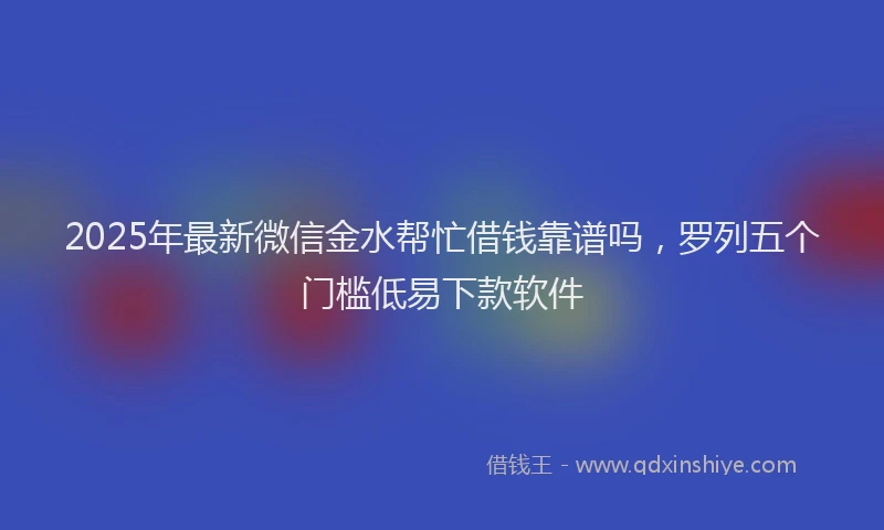 2025年最新微信金水帮忙借钱靠谱吗，罗列五个门槛低易下款软件