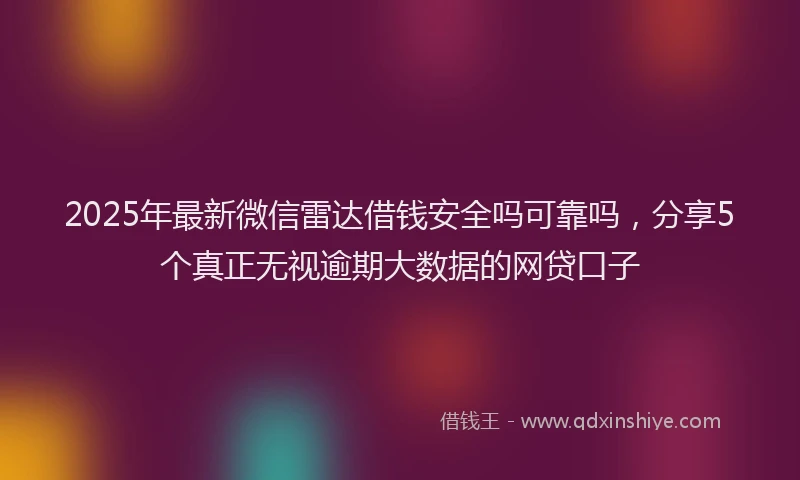 2025年最新微信雷达借钱安全吗可靠吗，分享5个真正无视逾期大数据的网贷口子
