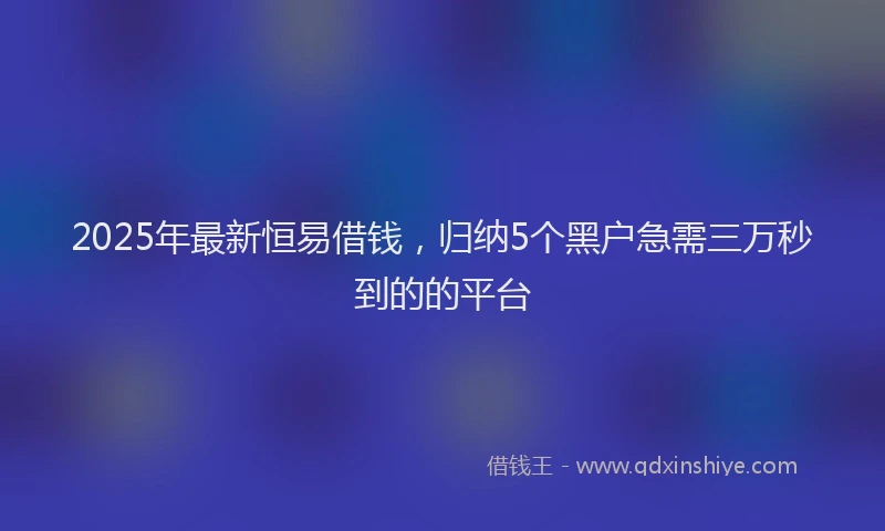 2025年最新恒易借钱，归纳5个黑户急需三万秒到的的平台