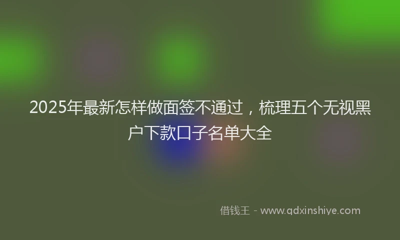 2025年最新怎样做面签不通过，梳理五个无视黑户下款口子名单大全