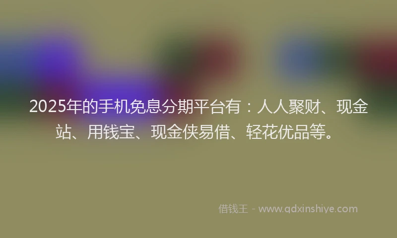 2025年的手机免息分期平台有：人人聚财、现金站、用钱宝、现金侠易借、轻花优品等。
