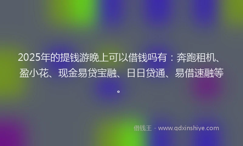 2025年的提钱游晚上可以借钱吗有：奔跑租机、盈小花、现金易贷宝融、日日贷通、易借速融等。