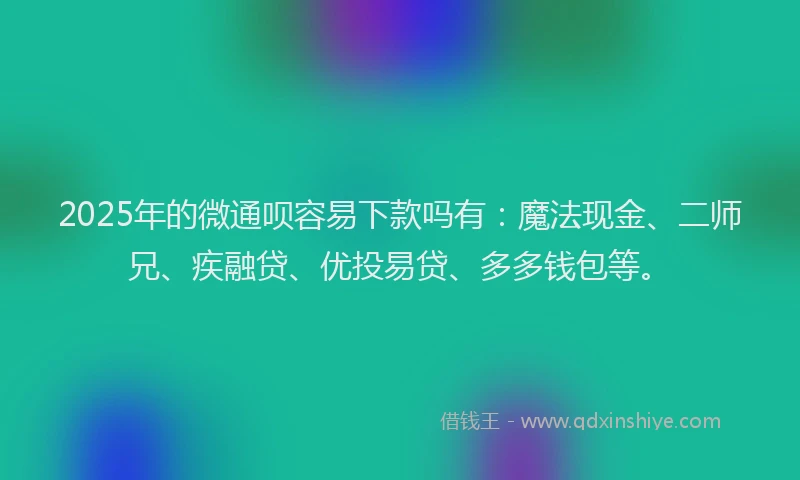 2025年的微通呗容易下款吗有：魔法现金、二师兄、疾融贷、优投易贷、多多钱包等。