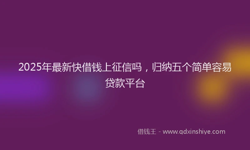 2025年最新快借钱上征信吗，归纳五个简单容易贷款平台