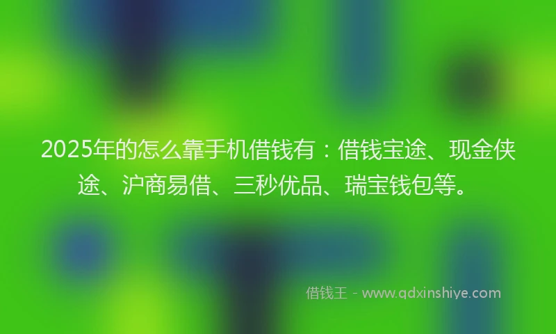 2025年的怎么靠手机借钱有：借钱宝途、现金侠途、沪商易借、三秒优品、瑞宝钱包等。