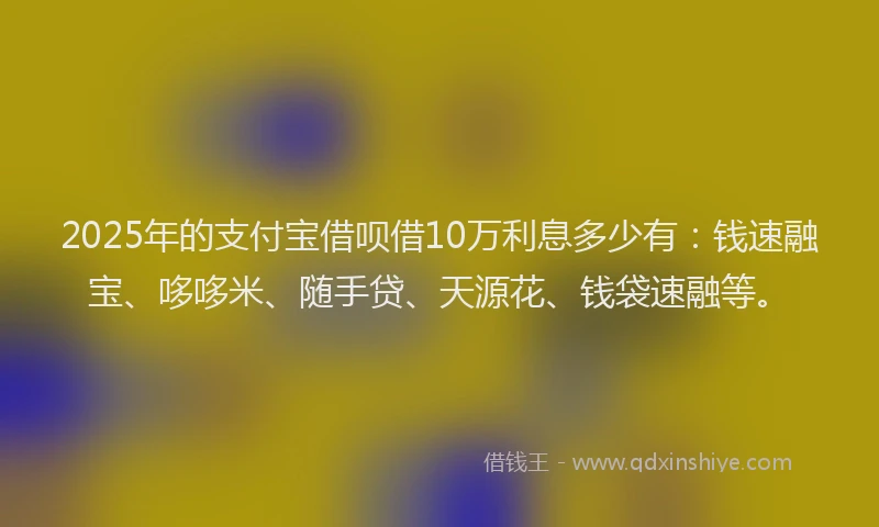 2025年的支付宝借呗借10万利息多少有：钱速融宝、哆哆米、随手贷、天源花、钱袋速融等。