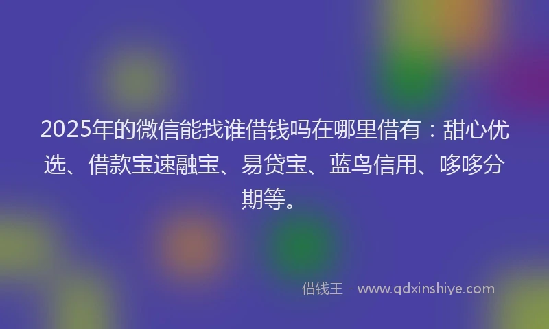 2025年的微信能找谁借钱吗在哪里借有：甜心优选、借款宝速融宝、易贷宝、蓝鸟信用、哆哆分期等。