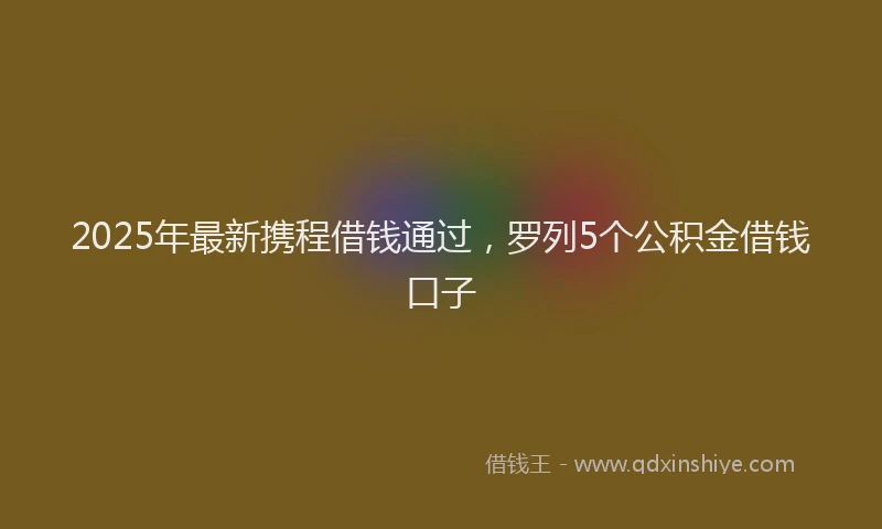 2025年最新携程借钱通过，罗列5个公积金借钱口子