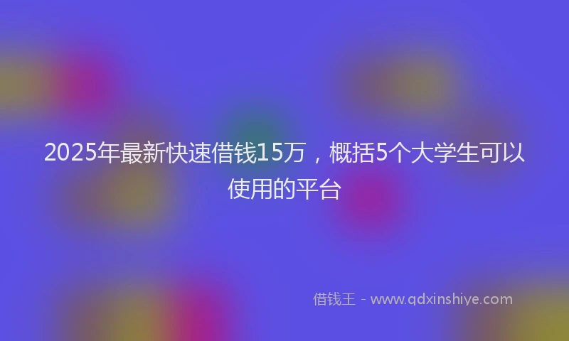 2025年最新快速借钱15万，概括5个大学生可以使用的平台
