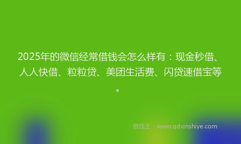 2025年的微信经常借钱会怎么样有：现金秒借、人人快借、粒粒贷、美团生活费、闪贷速借宝等。