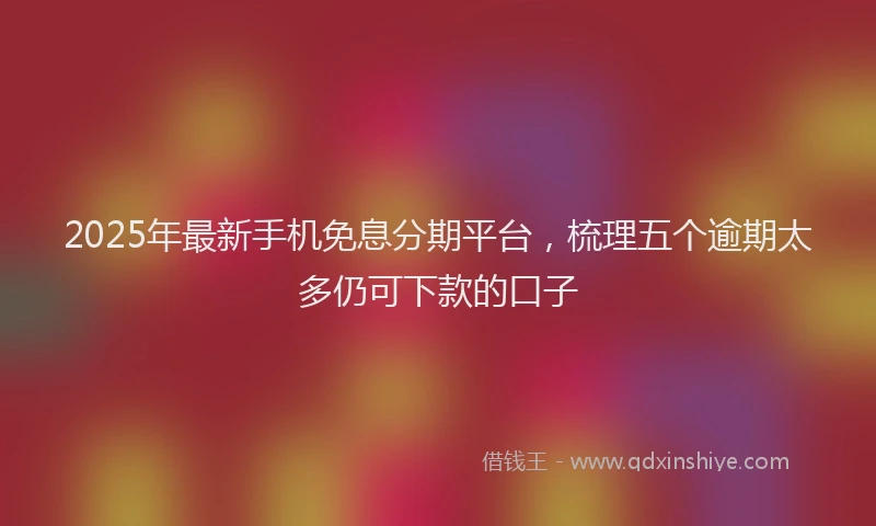 2025年最新手机免息分期平台，梳理五个逾期太多仍可下款的口子