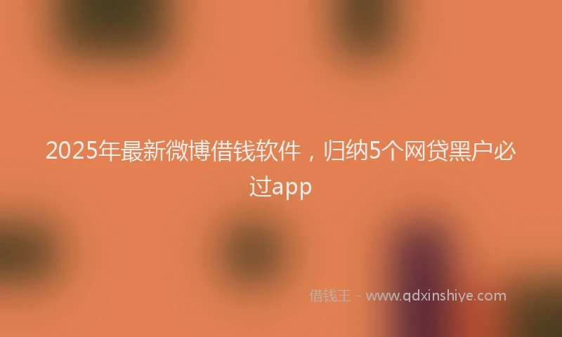 2025年最新微博借钱软件，归纳5个网贷黑户必过app