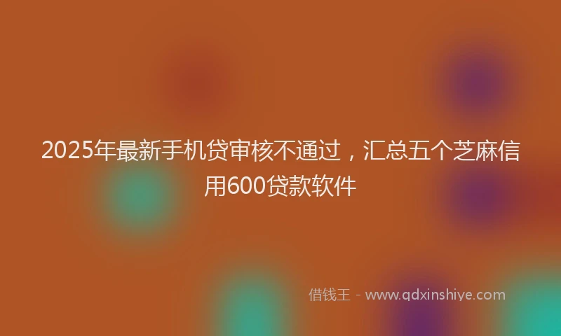 2025年最新手机贷审核不通过，汇总五个芝麻信用600贷款软件