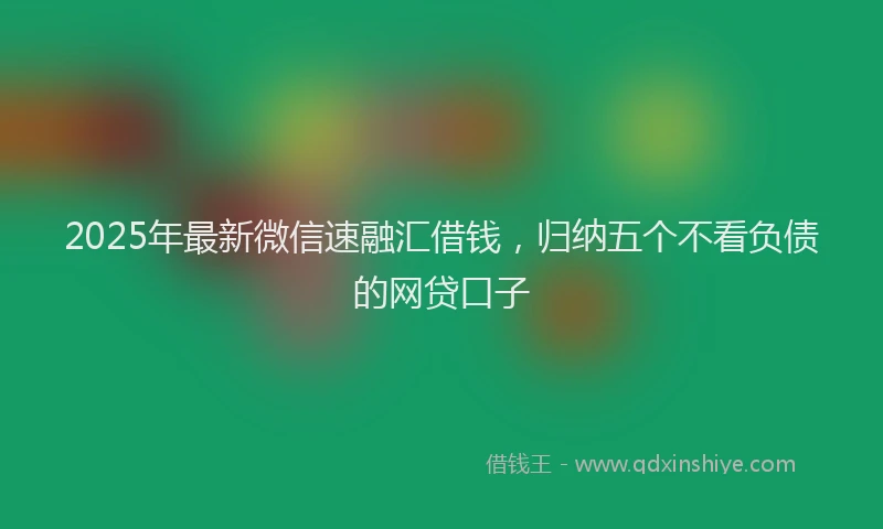 2025年最新微信速融汇借钱，归纳五个不看负债的网贷口子