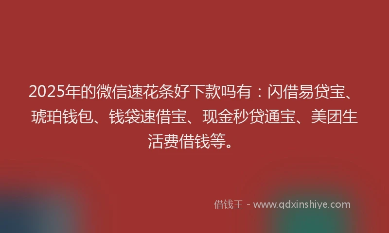 2025年的微信速花条好下款吗有：闪借易贷宝、琥珀钱包、钱袋速借宝、现金秒贷通宝、美团生活费借钱等。