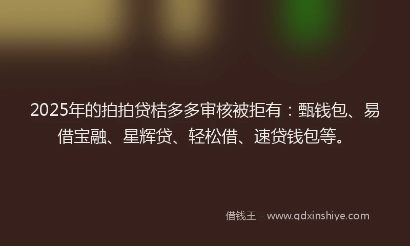2025年的拍拍贷桔多多审核被拒有：甄钱包、易借宝融、星辉贷、轻松借、速贷钱包等。