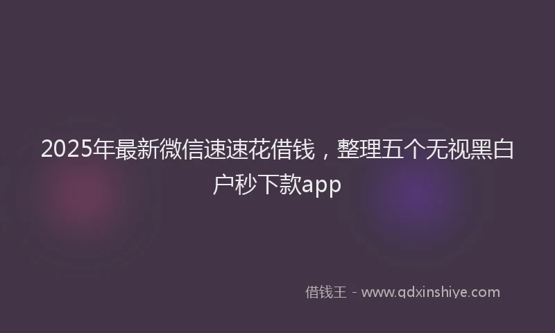 2025年最新微信速速花借钱，整理五个无视黑白户秒下款app