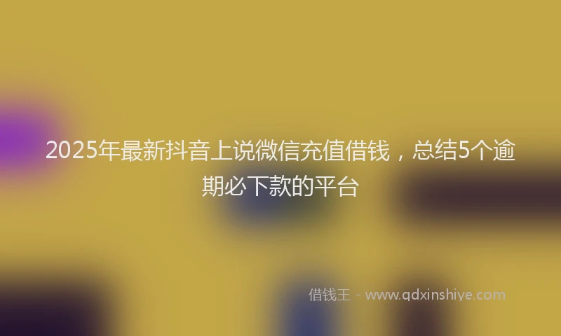 2025年最新抖音上说微信充值借钱，总结5个逾期必下款的平台