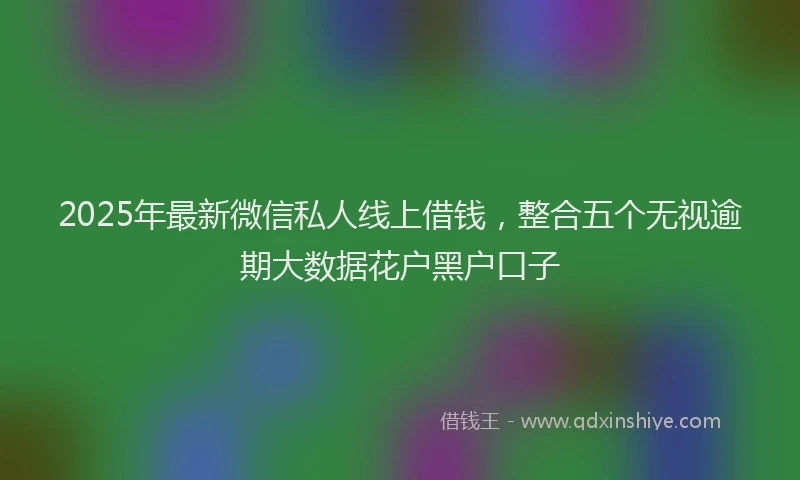 2025年最新微信私人线上借钱，整合五个无视逾期大数据花户黑户口子