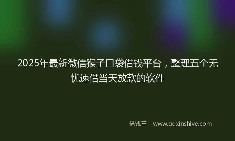 2025年最新微信猴子口袋借钱平台，整理五个无忧速借当天放款的软件