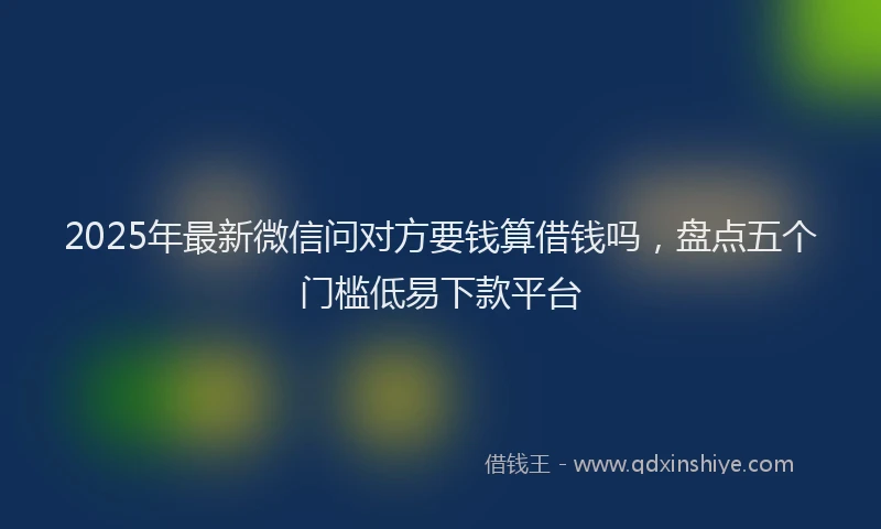 2025年最新微信问对方要钱算借钱吗，盘点五个门槛低易下款平台