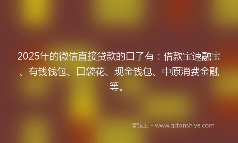 2025年的微信直接贷款的口子有：借款宝速融宝、有钱钱包、口袋花、现金钱包、中原消费金融等。