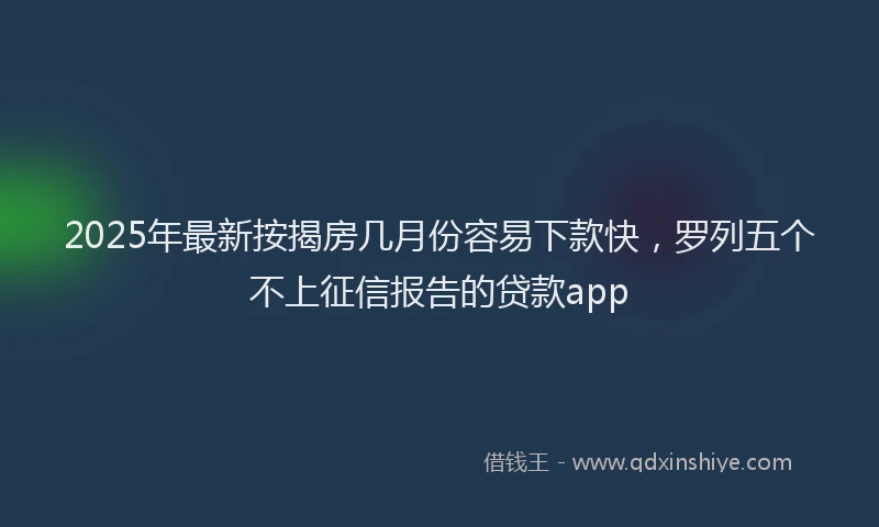 2025年最新按揭房几月份容易下款快，罗列五个不上征信报告的贷款app