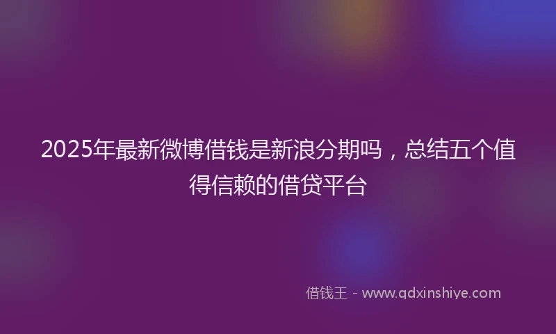 2025年最新微博借钱是新浪分期吗，总结五个值得信赖的借贷平台
