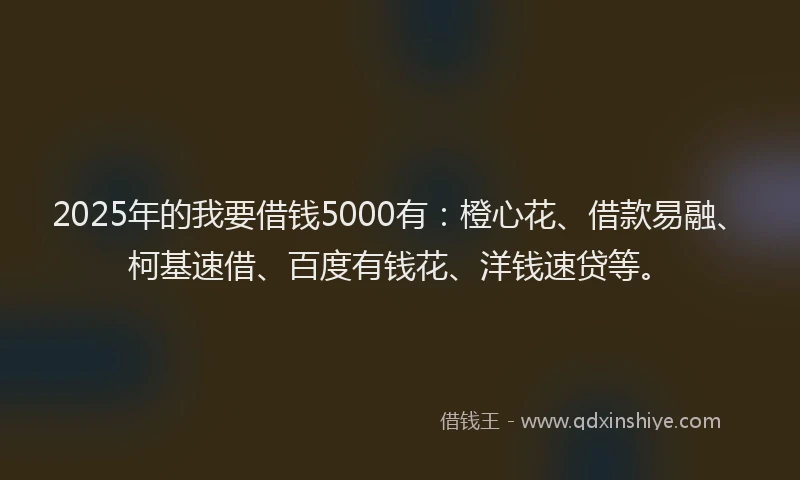 2025年的我要借钱5000有：橙心花、借款易融、柯基速借、百度有钱花、洋钱速贷等。