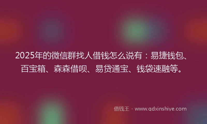 2025年的微信群找人借钱怎么说有：易捷钱包、百宝箱、森森借呗、易贷通宝、钱袋速融等。