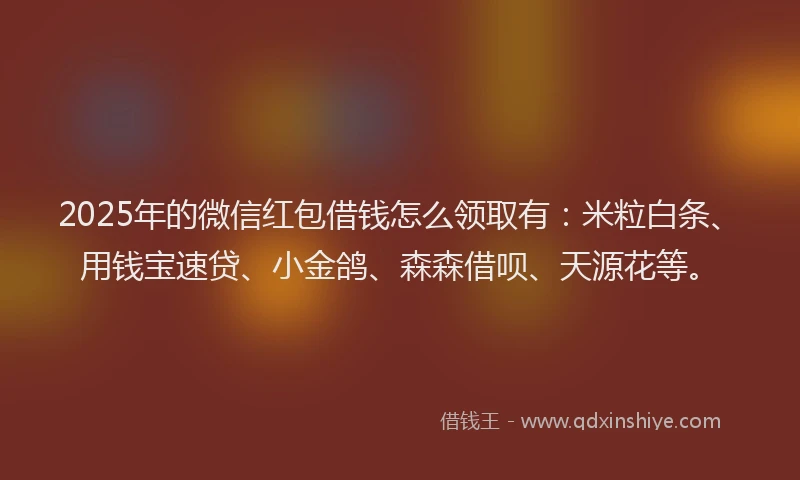 2025年的微信红包借钱怎么领取有：米粒白条、用钱宝速贷、小金鸽、森森借呗、天源花等。
