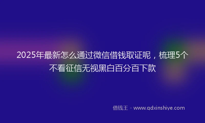 2025年最新怎么通过微信借钱取证呢，梳理5个不看征信无视黑白百分百下款