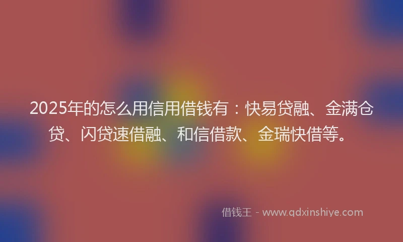 2025年的怎么用信用借钱有：快易贷融、金满仓贷、闪贷速借融、和信借款、金瑞快借等。