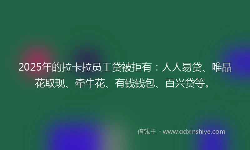 2025年的拉卡拉员工贷被拒有：人人易贷、唯品花取现、牵牛花、有钱钱包、百兴贷等。