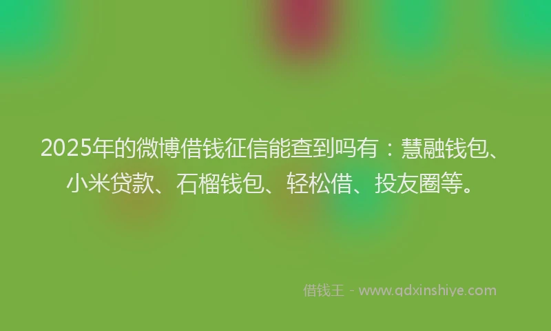 2025年的微博借钱征信能查到吗有：慧融钱包、小米贷款、石榴钱包、轻松借、投友圈等。