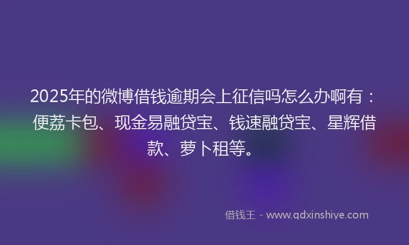 2025年的微博借钱逾期会上征信吗怎么办啊有：便荔卡包、现金易融贷宝、钱速融贷宝、星辉借款、萝卜租等。