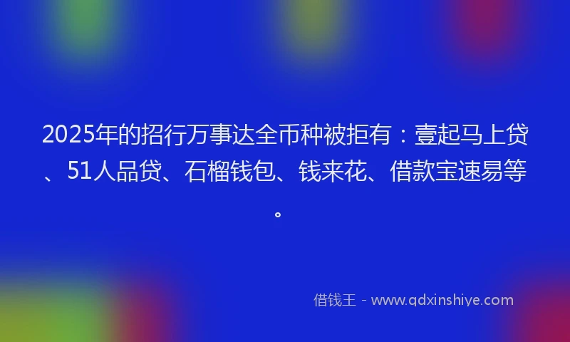 2025年的招行万事达全币种被拒有：壹起马上贷、51人品贷、石榴钱包、钱来花、借款宝速易等。